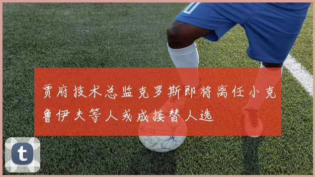 贾府技术总监克罗斯即将离任小克鲁伊夫等人或成接替人选