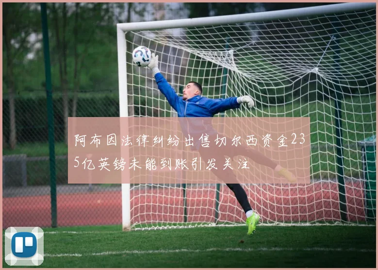 阿布因法律纠纷出售切尔西资金235亿英镑未能到账引发关注