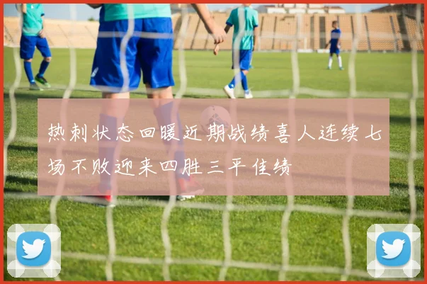 热刺状态回暖近期战绩喜人连续七场不败迎来四胜三平佳绩