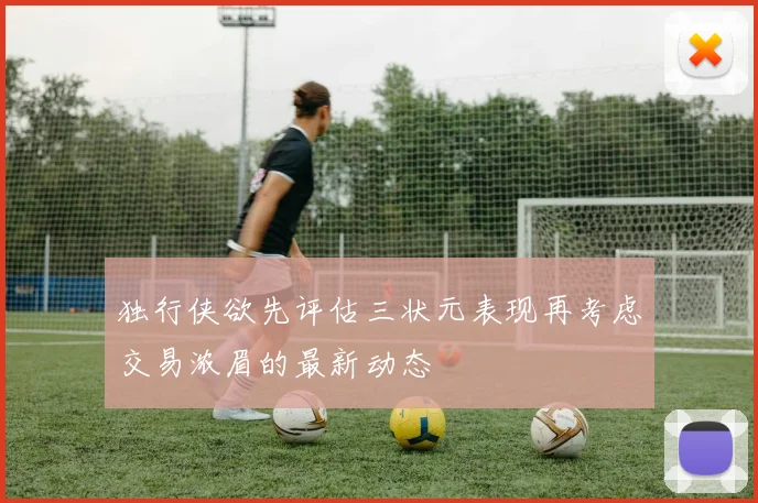 独行侠欲先评估三状元表现再考虑交易浓眉的最新动态