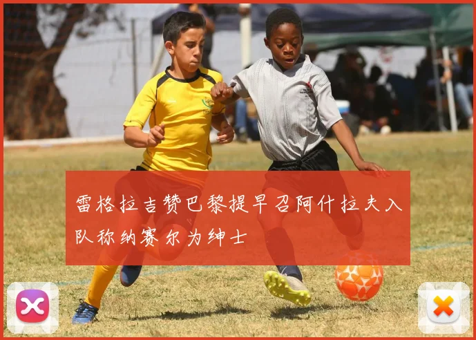 雷格拉吉赞巴黎提早召阿什拉夫入队称纳赛尔为绅士