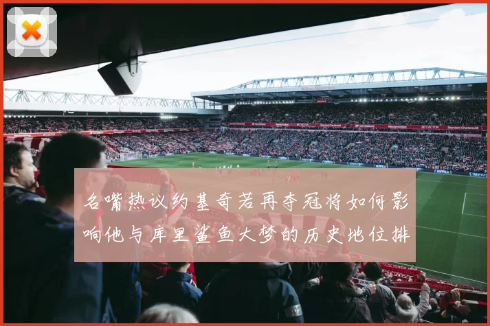 名嘴热议约基奇若再夺冠将如何影响他与库里鲨鱼大梦的历史地位排名