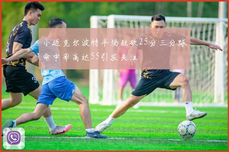小迈克尔波特半场狂砍25分三分球命中率高达55引发关注