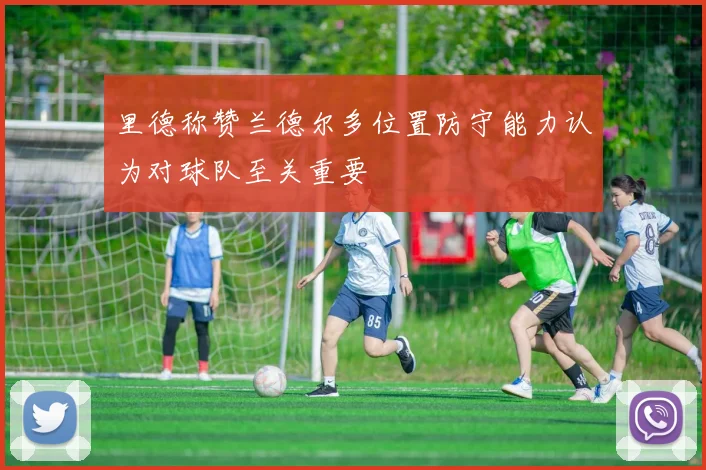 里德称赞兰德尔多位置防守能力认为对球队至关重要