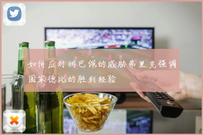 如何应对姆巴佩的威胁弗里克强调国家德比的胜利经验
