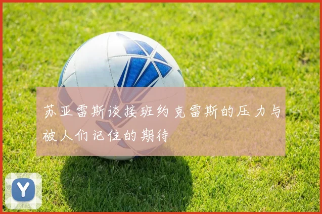 苏亚雷斯谈接班约克雷斯的压力与被人们记住的期待