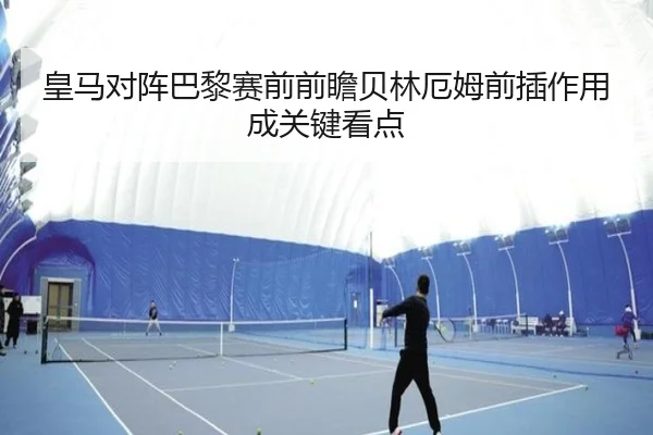 皇马对阵巴黎赛前前瞻贝林厄姆前插作用成关键看点